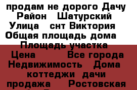 продам не дорого Дачу › Район ­ Шатурский  › Улица ­ снт Виктория › Общая площадь дома ­ 45 › Площадь участка ­ 7 › Цена ­ 500 - Все города Недвижимость » Дома, коттеджи, дачи продажа   . Ростовская обл.,Волгодонск г.